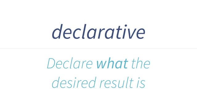 declarative
Declare what the
desired result is
