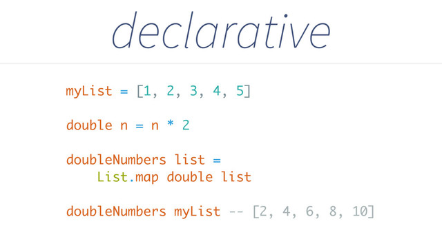 myList = [1, 2, 3, 4, 5]
double n = n * 2
doubleNumbers list =
List.map double list
doubleNumbers myList -- [2, 4, 6, 8, 10]
declarative
