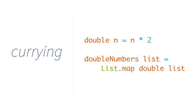 currying
double n = n * 2
doubleNumbers list =
List.map double list
