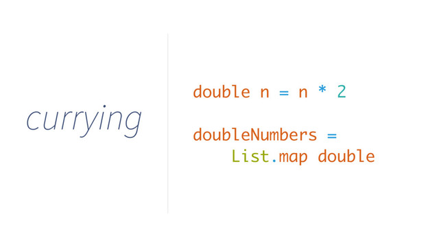 currying
double n = n * 2
doubleNumbers =
List.map double
