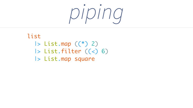 |> List.map ((*) 2)
|> List.filter ((<) 6)
|> List.map square
piping
list
