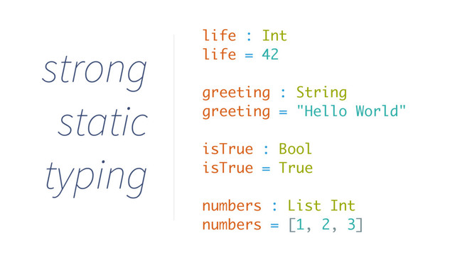 life : Int
life = 42
greeting : String
greeting = "Hello World"
isTrue : Bool
isTrue = True
numbers : List Int
numbers = [1, 2, 3]
strong
static
typing
