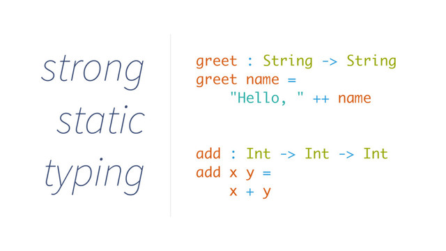 strong
static
typing
greet : String -> String
greet name =
"Hello, " ++ name
add : Int -> Int -> Int
add x y =
x + y
