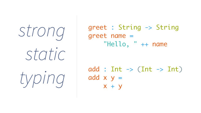 strong
static
typing
greet : String -> String
greet name =
"Hello, " ++ name
add : Int -> (Int -> Int)
add x y =
x + y
