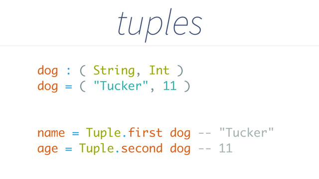 dog : ( String, Int )
dog = ( "Tucker", 11 )
name = Tuple.first dog -- "Tucker"
age = Tuple.second dog -- 11
tuples
