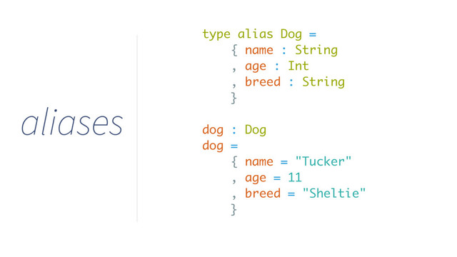 type alias Dog =
{ name : String
, age : Int
, breed : String
}
dog : Dog
dog =
{ name = "Tucker"
, age = 11
, breed = "Sheltie"
}
aliases

