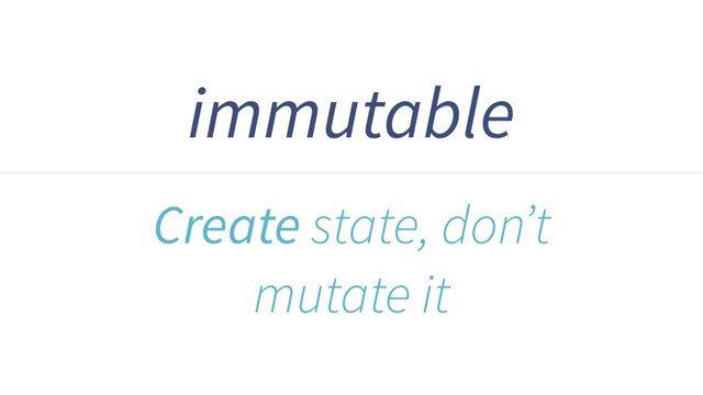 immutable
Create state, don’t
mutate it
