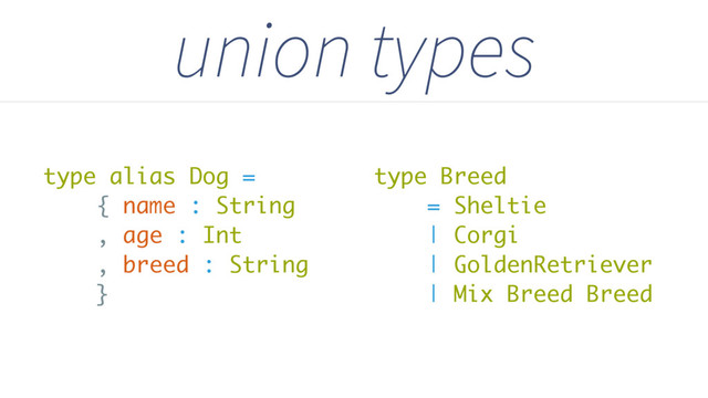 type Breed
= Sheltie
| Corgi
| GoldenRetriever
| Mix Breed Breed
union types
type alias Dog =
{ name : String
, age : Int
, breed : String
}

