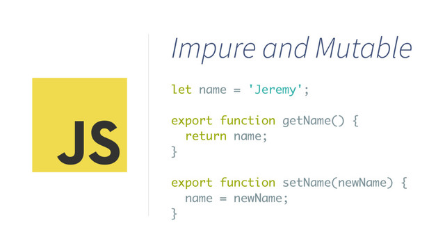 let name = 'Jeremy';
export function getName() {
return name;
}
export function setName(newName) {
name = newName;
}
Impure and Mutable
