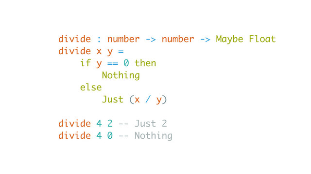 divide : number -> number -> Maybe Float
divide x y =
if y == 0 then
Nothing
else
Just (x / y)
divide 4 2 -- Just 2
divide 4 0 -- Nothing
