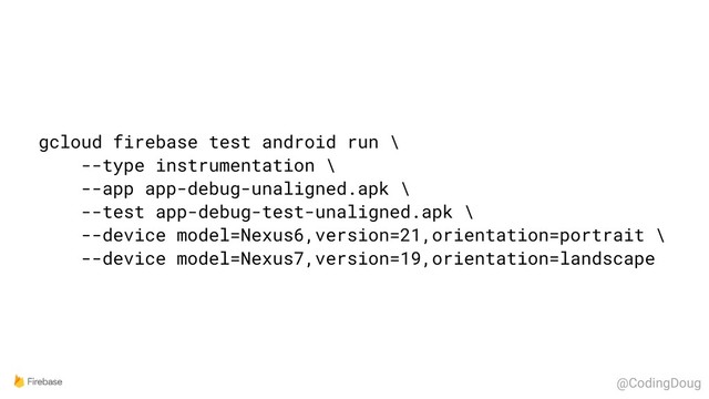 gcloud firebase test android run \
--type instrumentation \
--app app-debug-unaligned.apk \
--test app-debug-test-unaligned.apk \
--device model=Nexus6,version=21,orientation=portrait \
--device model=Nexus7,version=19,orientation=landscape
@CodingDoug
