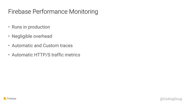 Firebase Performance Monitoring
• Runs in production
• Negligible overhead
• Automatic and Custom traces
• Automatic HTTP/S traffic metrics
@CodingDoug
