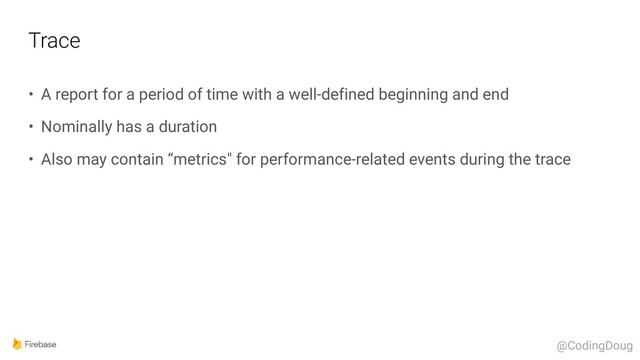 Trace
• A report for a period of time with a well-defined beginning and end
• Nominally has a duration
• Also may contain “metrics" for performance-related events during the trace
@CodingDoug
