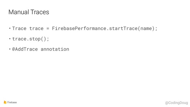 Manual Traces
• Trace trace = FirebasePerformance.startTrace(name);
• trace.stop();
• @AddTrace annotation
@CodingDoug
