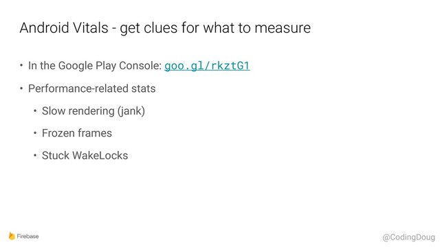 Android Vitals - get clues for what to measure
• In the Google Play Console: goo.gl/rkztG1
• Performance-related stats
• Slow rendering (jank)
• Frozen frames
• Stuck WakeLocks
@CodingDoug

