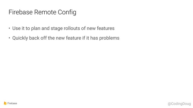 Firebase Remote Config
• Use it to plan and stage rollouts of new features
• Quickly back off the new feature if it has problems
@CodingDoug
