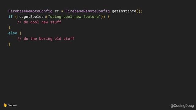 FirebaseRemoteConfig rc = FirebaseRemoteConfig.getInstance();
if (rc.getBoolean("using_cool_new_feature")) {
// do cool new stuff
}
else {
// do the boring old stuff
}
@CodingDoug
