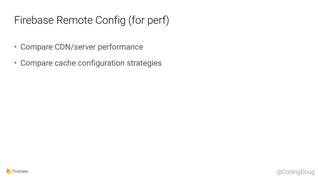 Firebase Remote Config (for perf)
• Compare CDN/server performance
• Compare cache configuration strategies
@CodingDoug
