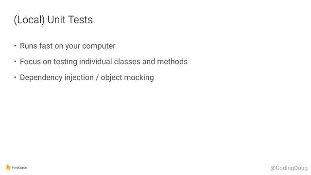 (Local) Unit Tests
• Runs fast on your computer
• Focus on testing individual classes and methods
• Dependency injection / object mocking
@CodingDoug
