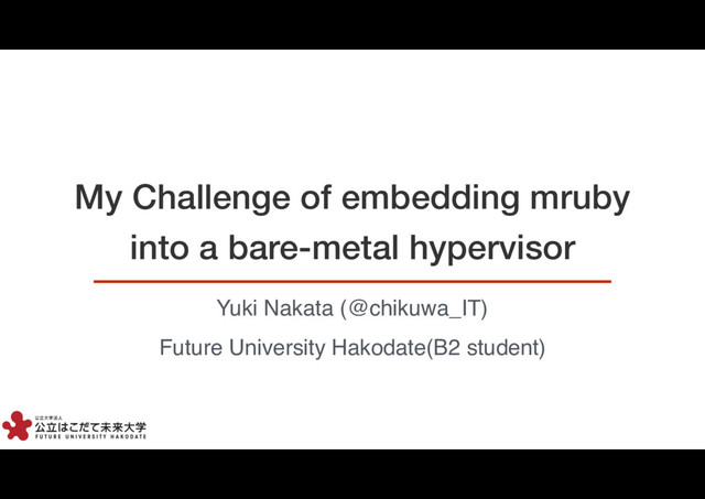 1
My Challenge of embedding mruby
into a bare-metal hypervisor
1
Yuki Nakata (@chikuwa_IT)
Future University Hakodate(B2 student)
