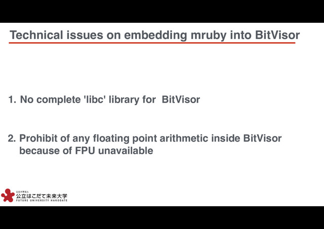 4
4
1. No complete 'libc' library for BitVisor
2. Prohibit of any ﬂoating point arithmetic inside BitVisor
because of FPU unavailable
Technical issues on embedding mruby into BitVisor
