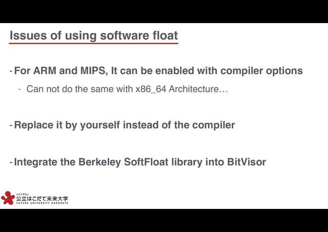 Issues of using software ﬂoat
8
8
- For ARM and MIPS, It can be enabled with compiler options
- Can not do the same with x86_64 Architecture…
- Replace it by yourself instead of the compiler
- Integrate the Berkeley SoftFloat library into BitVisor
