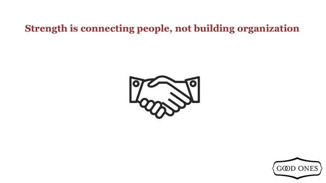 Strength is connecting people, not building organization

