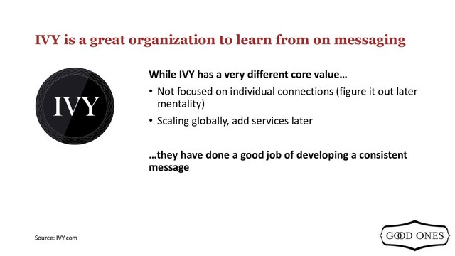 IVY is a great organization to learn from on messaging
While IVY has a very different core value…
• Not focused on individual connections (figure it out later
mentality)
• Scaling globally, add services later
…they have done a good job of developing a consistent
message
Source: IVY.com
