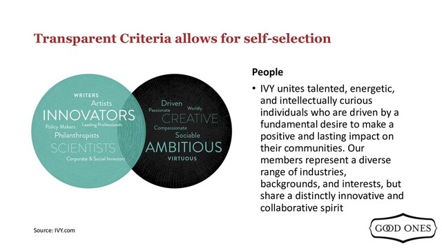 Transparent Criteria allows for self-selection
People
• IVY unites talented, energetic,
and intellectually curious
individuals who are driven by a
fundamental desire to make a
positive and lasting impact on
their communities. Our
members represent a diverse
range of industries,
backgrounds, and interests, but
share a distinctly innovative and
collaborative spirit
Source: IVY.com
