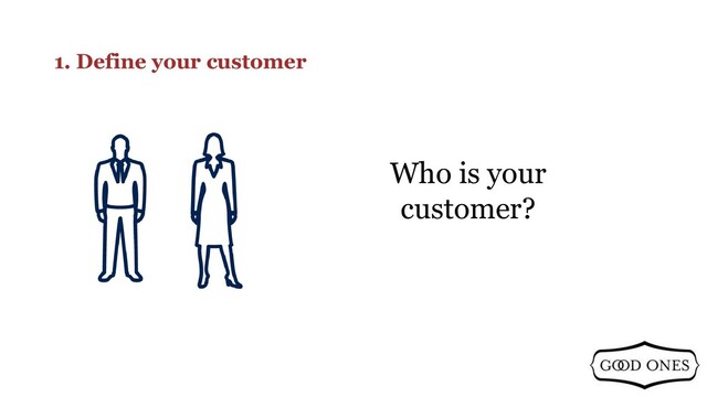 1. Define your customer
Who is your
customer?
