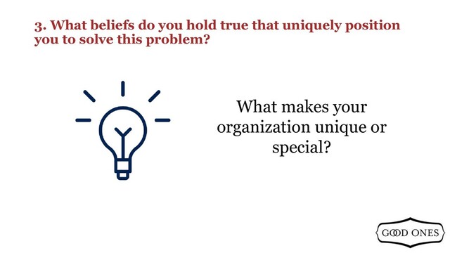 3. What beliefs do you hold true that uniquely position
you to solve this problem?
What makes your
organization unique or
special?
