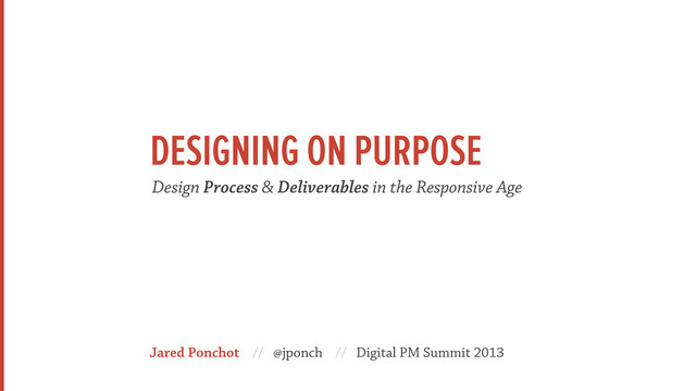 Jared Ponchot // @jponch // Digital PM Summit 2013
Design Process & Deliverables in the Responsive Age
DESIGNING ON PURPOSE
