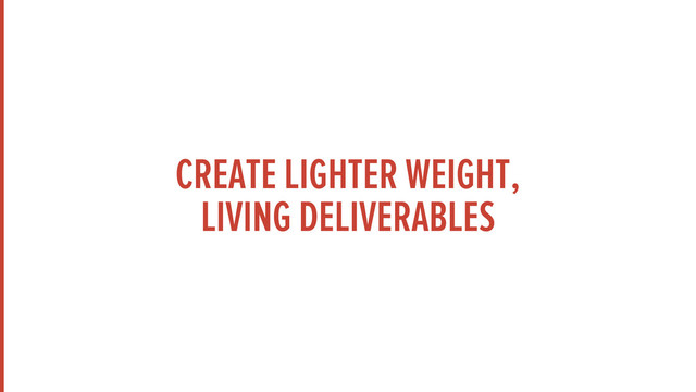 CREATE LIGHTER WEIGHT,
LIVING DELIVERABLES
