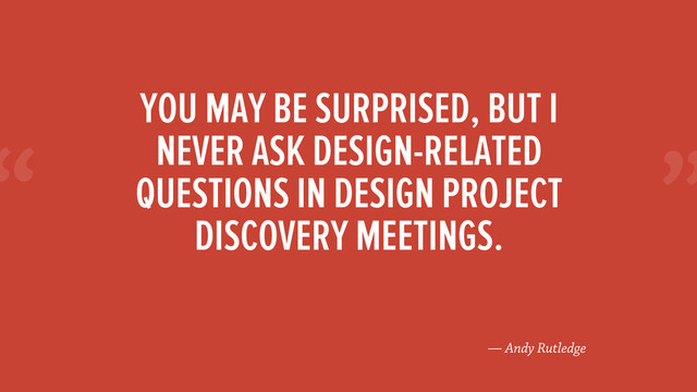 “
— Andy Rutledge
YOU MAY BE SURPRISED, BUT I
NEVER ASK DESIGN-RELATED
QUESTIONS IN DESIGN PROJECT
DISCOVERY MEETINGS.
