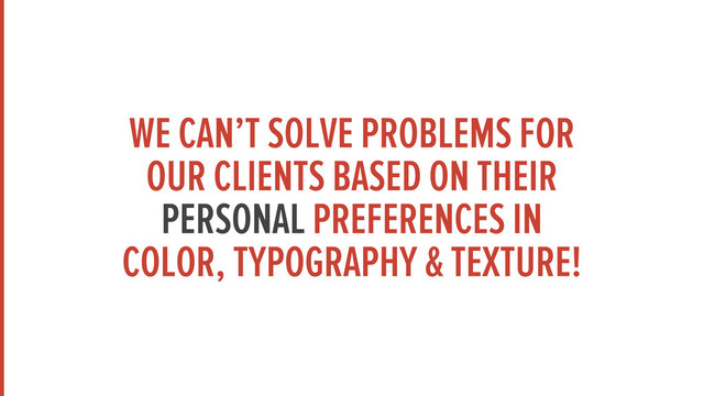 WE CAN’T SOLVE PROBLEMS FOR
OUR CLIENTS BASED ON THEIR
PERSONAL PREFERENCES IN
COLOR, TYPOGRAPHY & TEXTURE!
