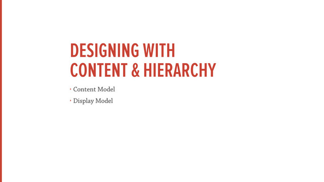 DESIGNING WITH
CONTENT & HIERARCHY
‣ Content Model
‣ Display Model
