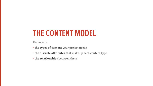 THE CONTENT MODEL
Documents ...
‣ the types of content your project needs
‣ the discrete attributes that make up each content type
‣ the relationships between them
