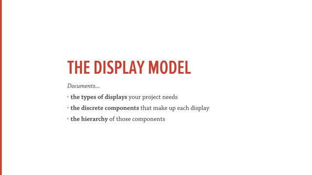 THE DISPLAY MODEL
Documents...
‣ the types of displays your project needs
‣ the discrete components that make up each display
‣ the hierarchy of those components
