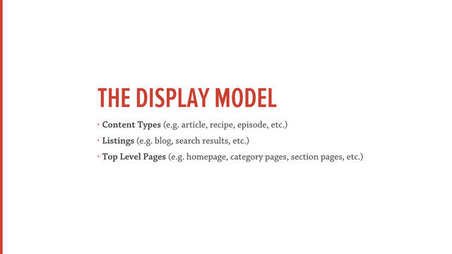 THE DISPLAY MODEL
‣ Content Types (e.g. article, recipe, episode, etc.)
‣ Listings (e.g. blog, search results, etc.)
‣ Top Level Pages (e.g. homepage, category pages, section pages, etc.)
