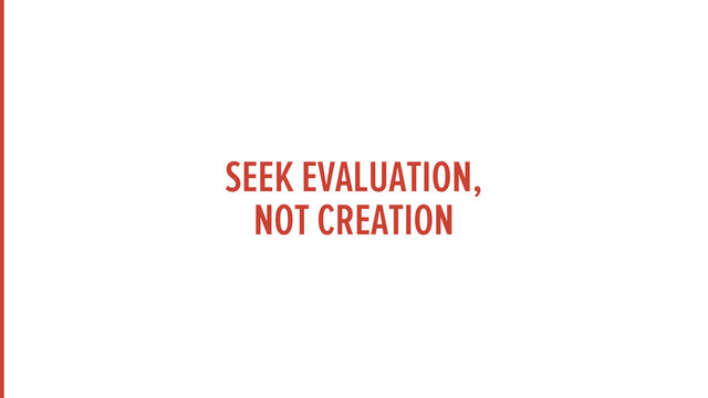SEEK EVALUATION,
NOT CREATION
