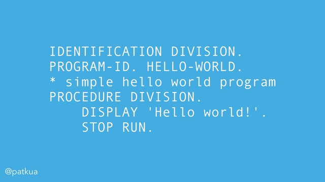 @patkua
IDENTIFICATION DIVISION.
PROGRAM-ID. HELLO-WORLD.
* simple hello world program
PROCEDURE DIVISION.
DISPLAY 'Hello world!'.
STOP RUN.
