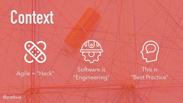 @patkua
Agile = “Hack”
Software is
“Engineering”
This is
“Best Practice”
Context
@patkua
