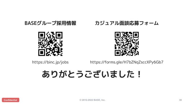 © 2012-2022 BASE, Inc. 38
Confidential
ありがとうございました！
Confidential
https://binc.jp/jobs
BASEグループ採用情報 カジュアル面談応募フォーム
https://forms.gle/H7bZNqZsccXPy6Gb7
