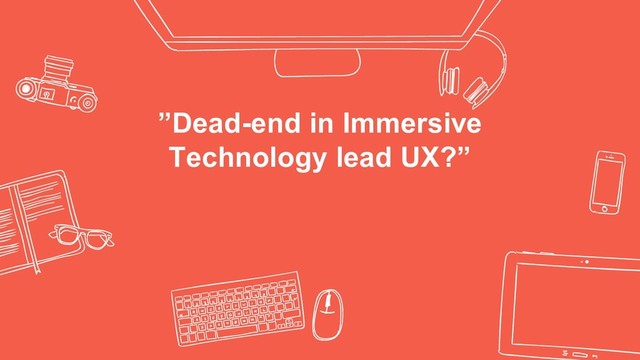 ”Dead-end in Immersive
Technology lead UX?”
