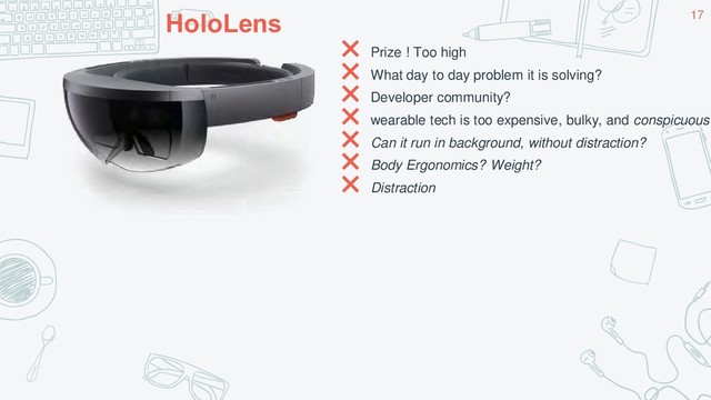HoloLens
✖ Prize ! Too high
✖ What day to day problem it is solving?
✖ Developer community?
✖ wearable tech is too expensive, bulky, and conspicuous
✖ Can it run in background, without distraction?
✖ Body Ergonomics? Weight?
✖ Distraction
17
