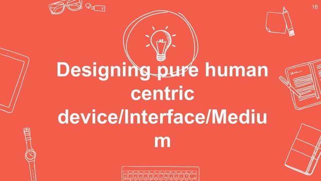 Designing pure human
centric
device/Interface/Mediu
m
18
