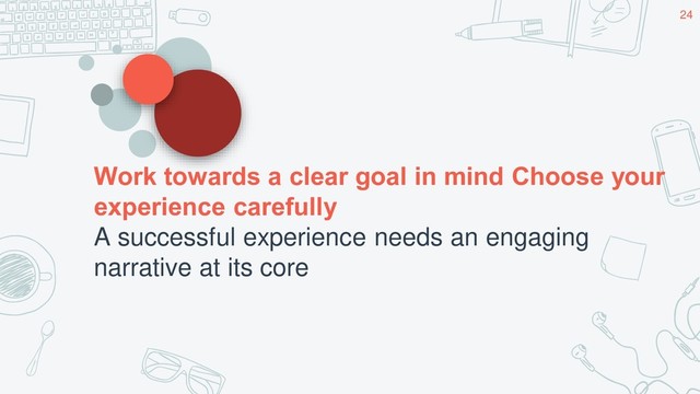 Work towards a clear goal in mind Choose your
experience carefully
A successful experience needs an engaging
narrative at its core
24
