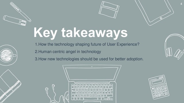 Key takeaways
1.How the technology shaping future of User Experience?
2.Human centric angel in technology
3.How new technologies should be used for better adoption.
4
