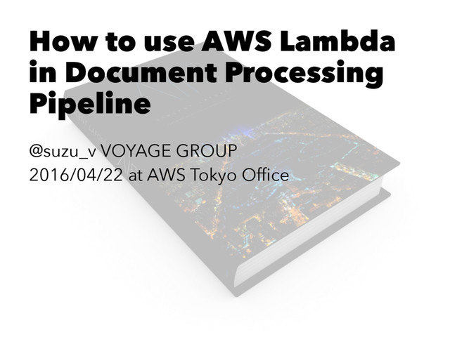 How to use AWS Lambda
in Document Processing
Pipeline
@suzu_v VOYAGE GROUP
2016/04/22 at AWS Tokyo Ofﬁce

