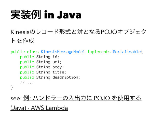 ࣮૷ྫ in Java
KinesisͷϨίʔυܗࣜͱରͱͳΔPOJOΦϒδΣΫ
τΛ࡞੒
public class KinesisMessageModel implements Serializable{
public String id;
public String url;
public String body;
public String title;
public String description;
// ...
}
see: ྫ: ϋϯυϥʔͷೖग़ྗʹ POJO Λ࢖༻͢Δ
(Java) - AWS Lambda
